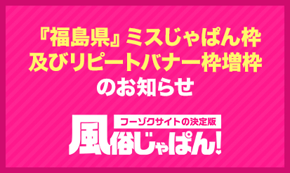 【風俗じゃぱん】『福島県』ミスじゃぱん枠及びリピートバナー枠増枠のお知らせ